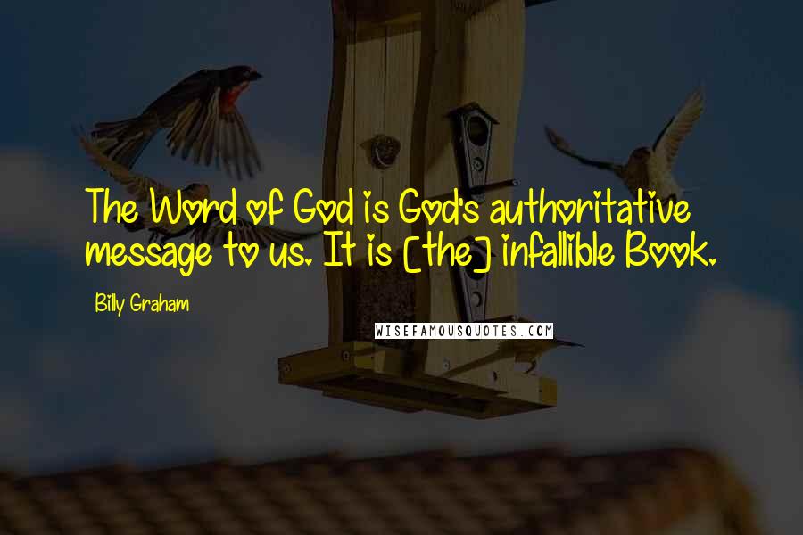 Billy Graham Quotes: The Word of God is God's authoritative message to us. It is [the] infallible Book.