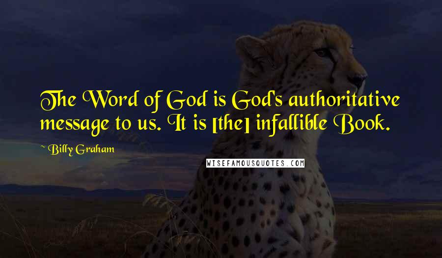 Billy Graham Quotes: The Word of God is God's authoritative message to us. It is [the] infallible Book.