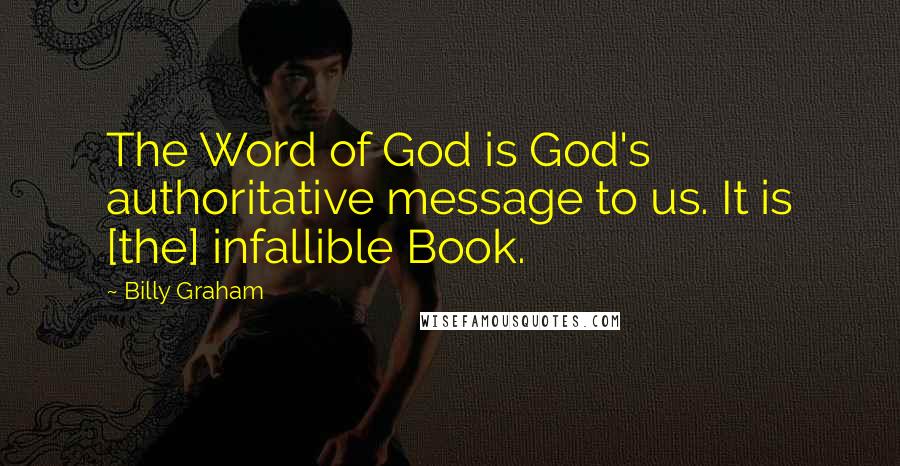 Billy Graham Quotes: The Word of God is God's authoritative message to us. It is [the] infallible Book.