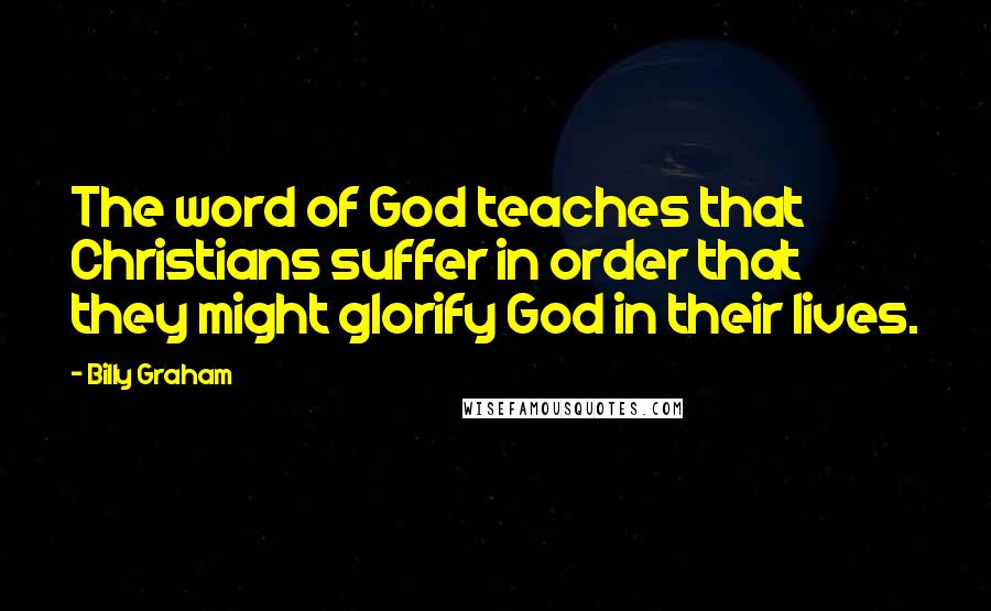 Billy Graham Quotes: The word of God teaches that Christians suffer in order that they might glorify God in their lives.
