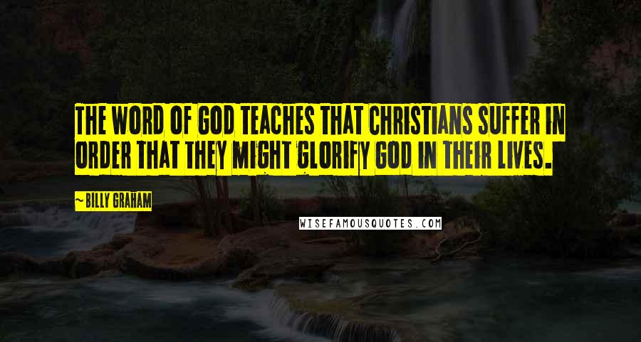 Billy Graham Quotes: The word of God teaches that Christians suffer in order that they might glorify God in their lives.