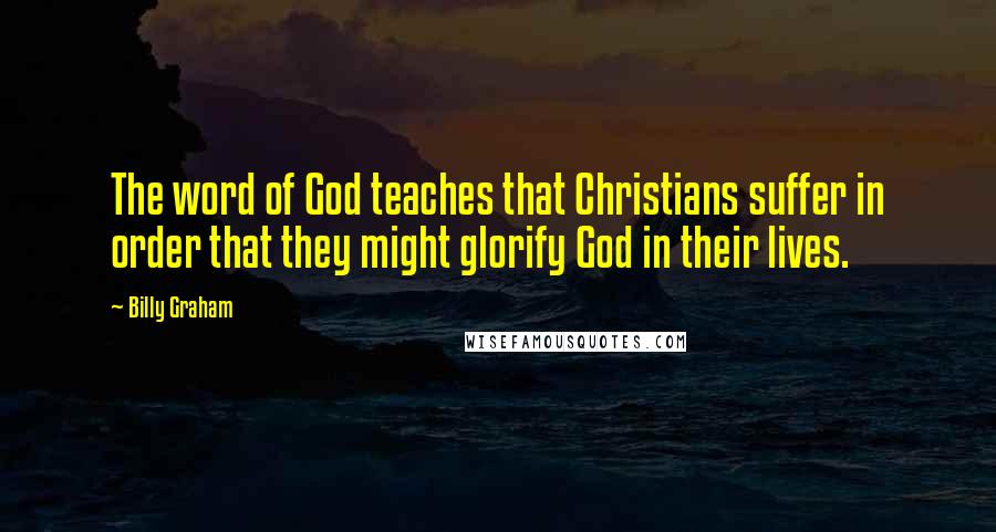 Billy Graham Quotes: The word of God teaches that Christians suffer in order that they might glorify God in their lives.