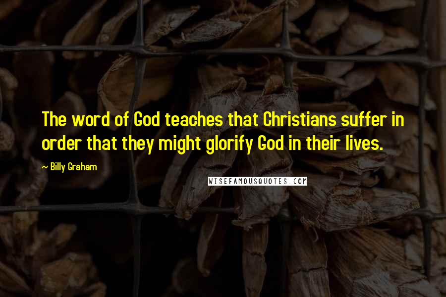 Billy Graham Quotes: The word of God teaches that Christians suffer in order that they might glorify God in their lives.