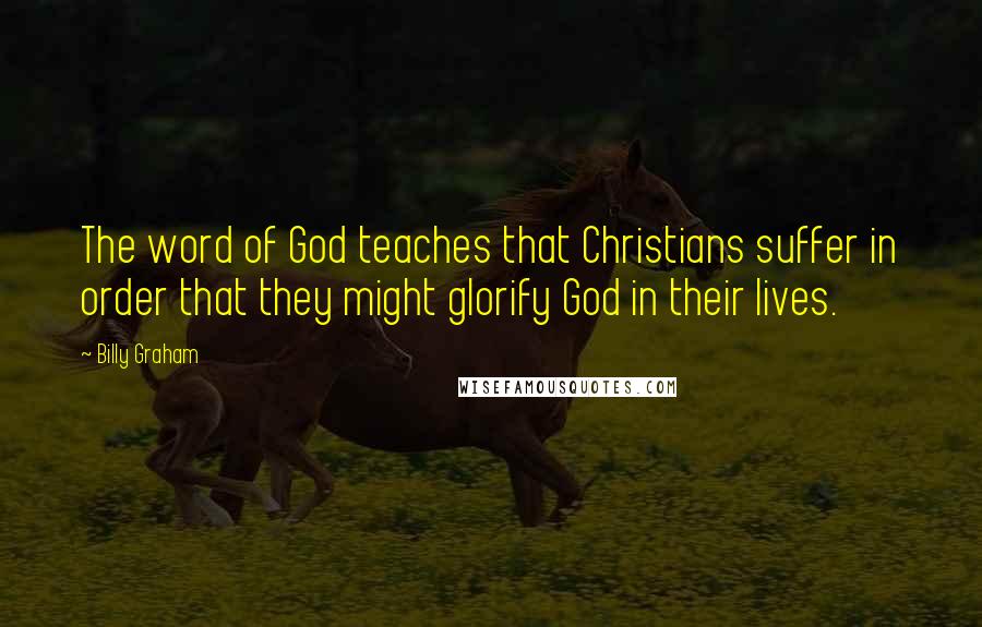 Billy Graham Quotes: The word of God teaches that Christians suffer in order that they might glorify God in their lives.