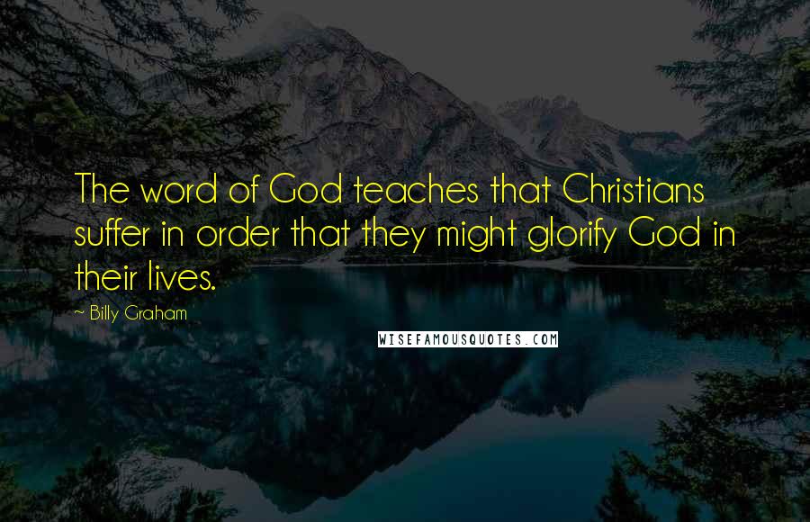 Billy Graham Quotes: The word of God teaches that Christians suffer in order that they might glorify God in their lives.