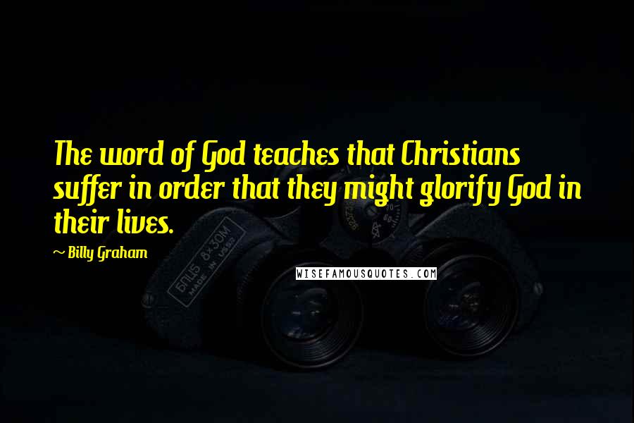 Billy Graham Quotes: The word of God teaches that Christians suffer in order that they might glorify God in their lives.