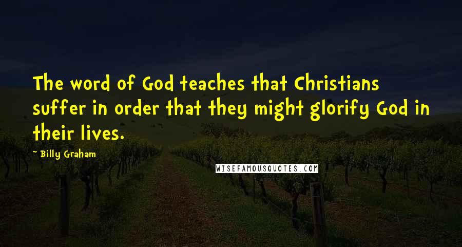 Billy Graham Quotes: The word of God teaches that Christians suffer in order that they might glorify God in their lives.