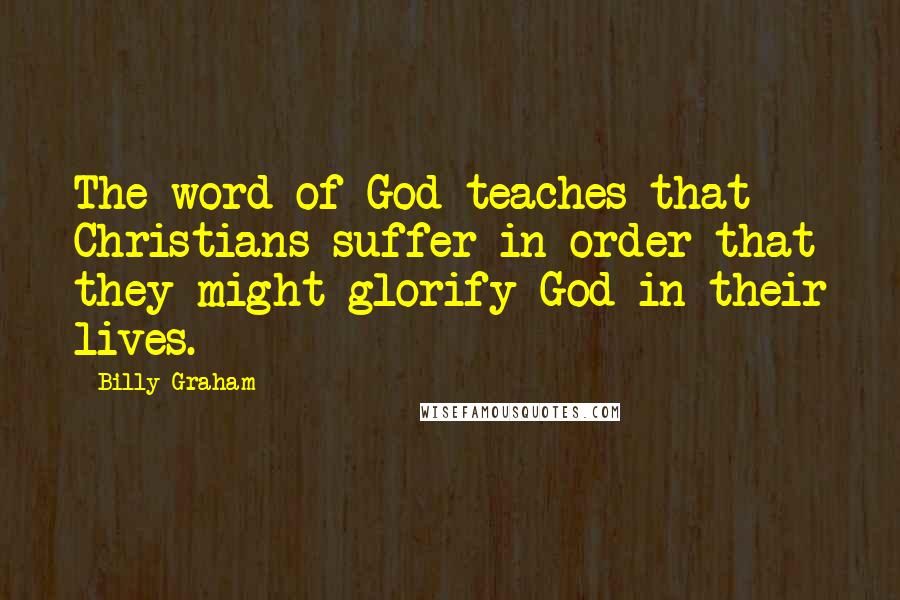 Billy Graham Quotes: The word of God teaches that Christians suffer in order that they might glorify God in their lives.