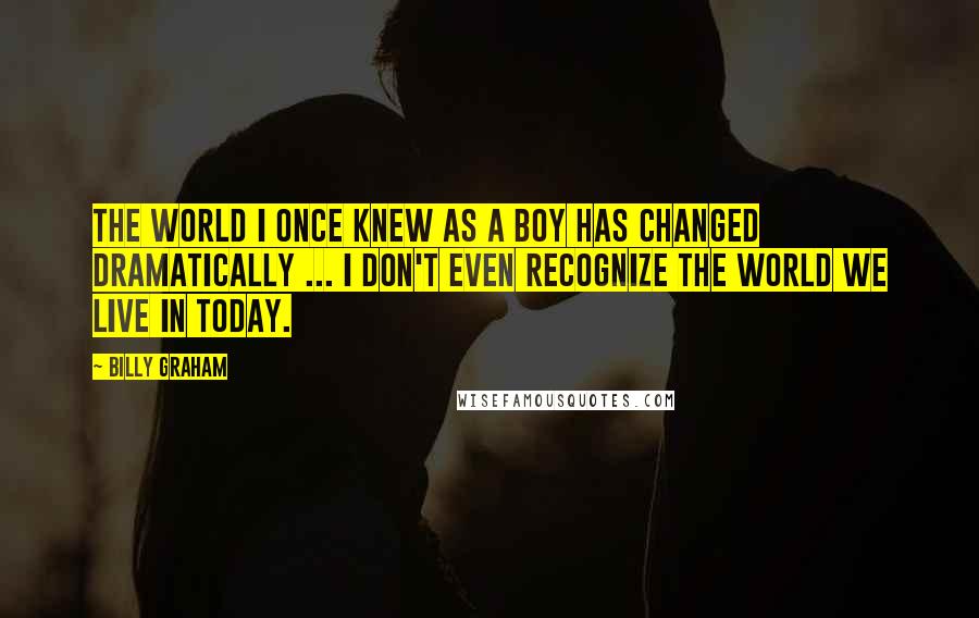 Billy Graham Quotes: The world I once knew as a boy has changed dramatically ... I don't even recognize the world we live in today.