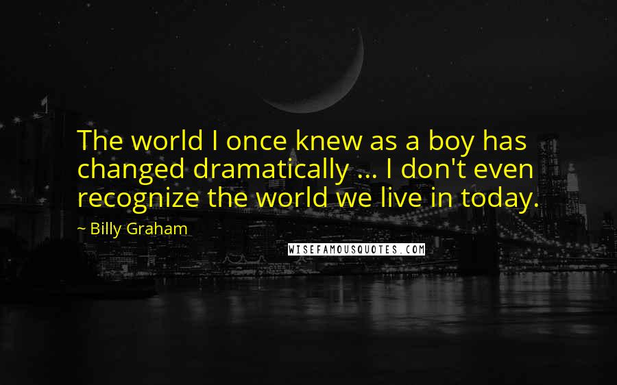 Billy Graham Quotes: The world I once knew as a boy has changed dramatically ... I don't even recognize the world we live in today.