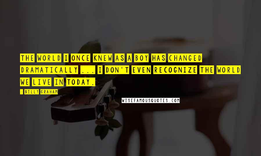 Billy Graham Quotes: The world I once knew as a boy has changed dramatically ... I don't even recognize the world we live in today.
