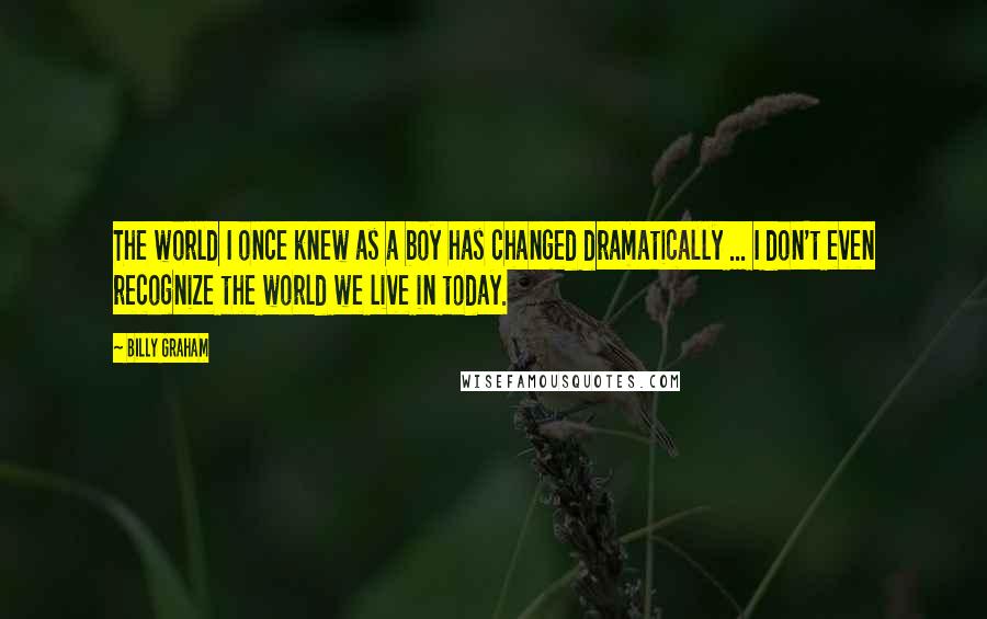 Billy Graham Quotes: The world I once knew as a boy has changed dramatically ... I don't even recognize the world we live in today.