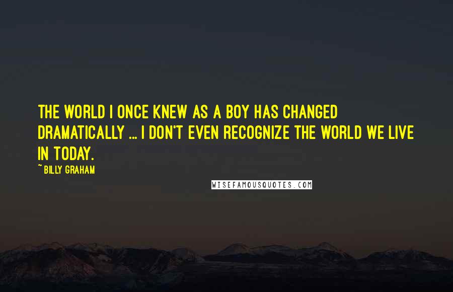 Billy Graham Quotes: The world I once knew as a boy has changed dramatically ... I don't even recognize the world we live in today.