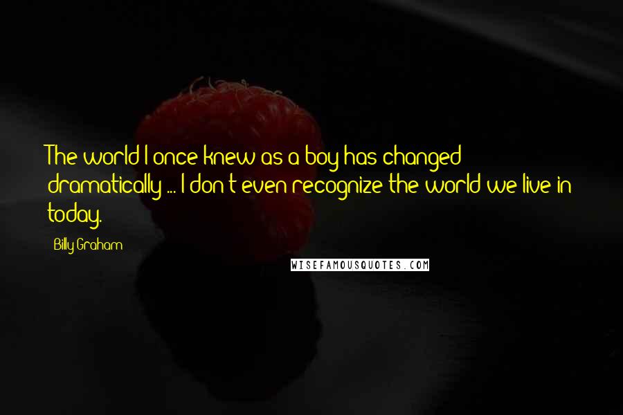 Billy Graham Quotes: The world I once knew as a boy has changed dramatically ... I don't even recognize the world we live in today.