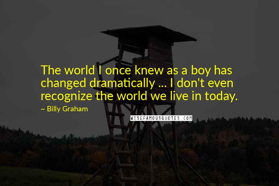 Billy Graham Quotes: The world I once knew as a boy has changed dramatically ... I don't even recognize the world we live in today.