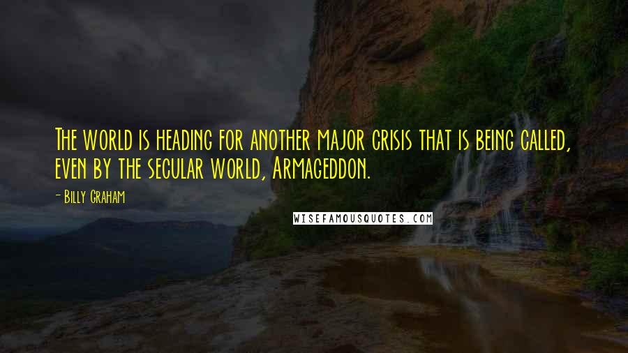 Billy Graham Quotes: The world is heading for another major crisis that is being called, even by the secular world, Armageddon.