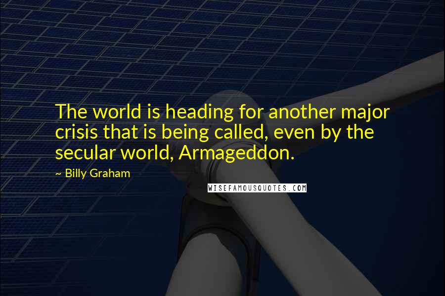 Billy Graham Quotes: The world is heading for another major crisis that is being called, even by the secular world, Armageddon.