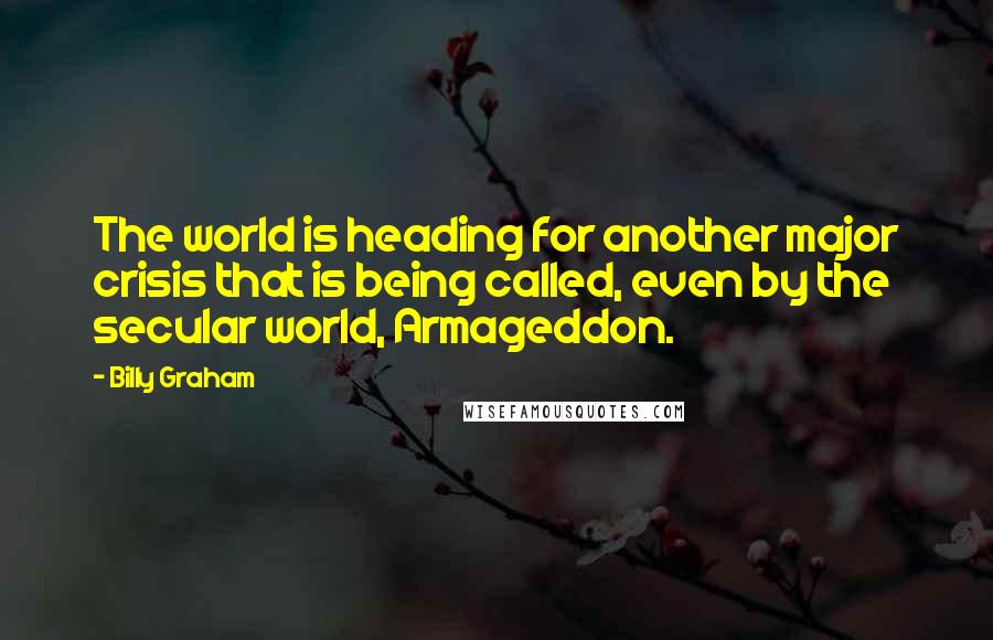 Billy Graham Quotes: The world is heading for another major crisis that is being called, even by the secular world, Armageddon.