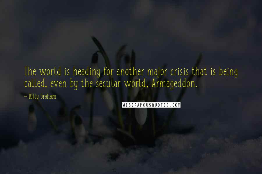 Billy Graham Quotes: The world is heading for another major crisis that is being called, even by the secular world, Armageddon.