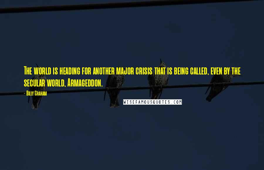 Billy Graham Quotes: The world is heading for another major crisis that is being called, even by the secular world, Armageddon.