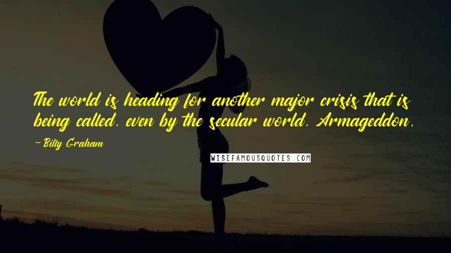 Billy Graham Quotes: The world is heading for another major crisis that is being called, even by the secular world, Armageddon.