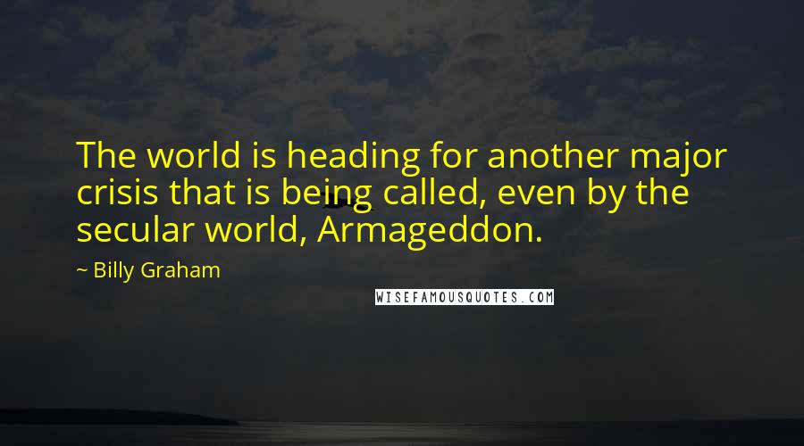 Billy Graham Quotes: The world is heading for another major crisis that is being called, even by the secular world, Armageddon.