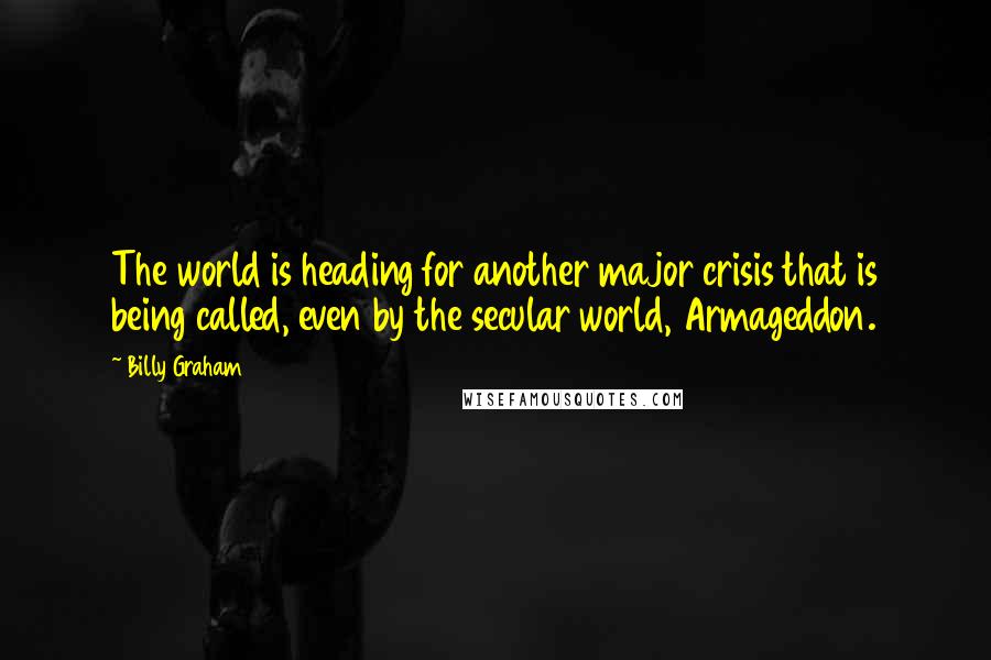 Billy Graham Quotes: The world is heading for another major crisis that is being called, even by the secular world, Armageddon.