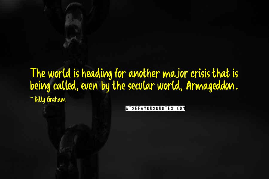 Billy Graham Quotes: The world is heading for another major crisis that is being called, even by the secular world, Armageddon.