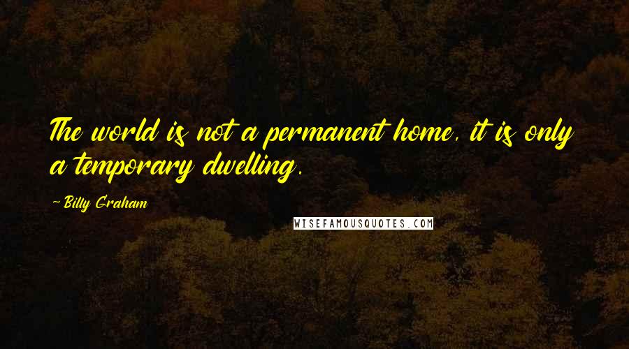 Billy Graham Quotes: The world is not a permanent home, it is only a temporary dwelling.