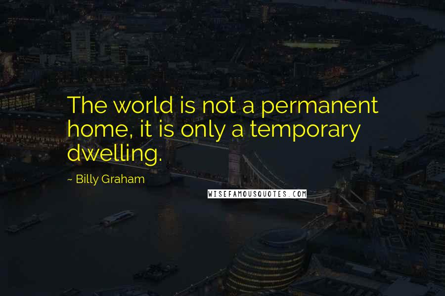 Billy Graham Quotes: The world is not a permanent home, it is only a temporary dwelling.