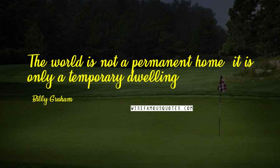 Billy Graham Quotes: The world is not a permanent home, it is only a temporary dwelling.