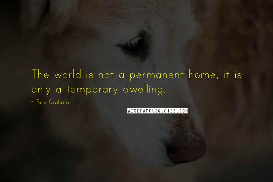 Billy Graham Quotes: The world is not a permanent home, it is only a temporary dwelling.