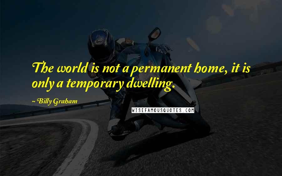 Billy Graham Quotes: The world is not a permanent home, it is only a temporary dwelling.