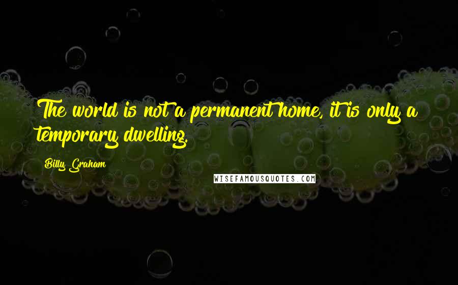 Billy Graham Quotes: The world is not a permanent home, it is only a temporary dwelling.