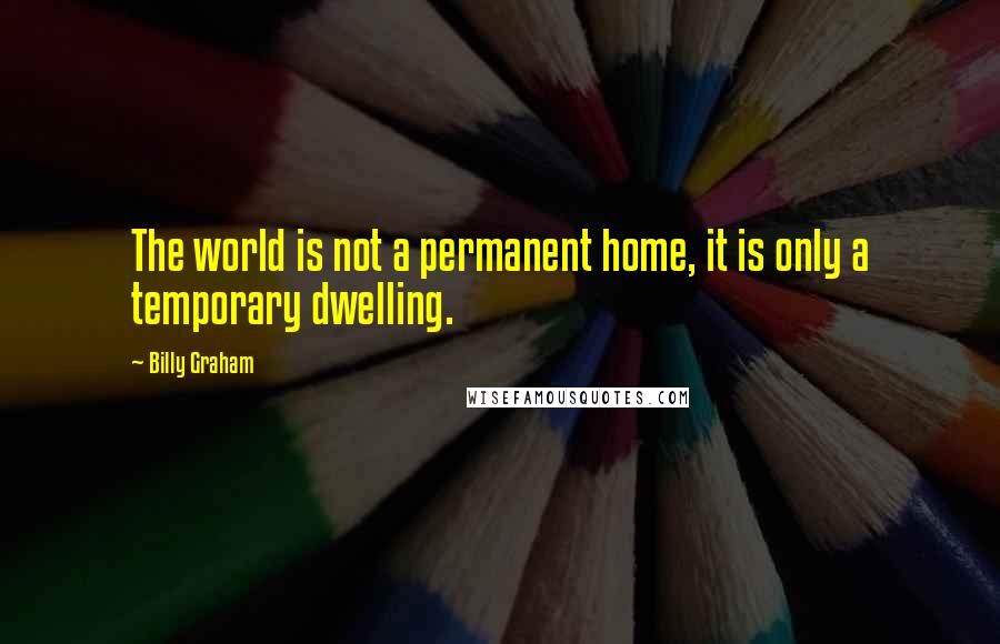 Billy Graham Quotes: The world is not a permanent home, it is only a temporary dwelling.