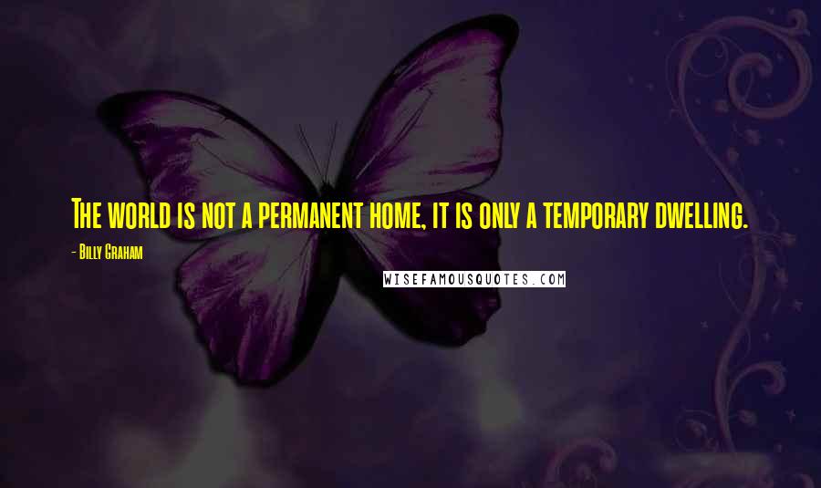 Billy Graham Quotes: The world is not a permanent home, it is only a temporary dwelling.