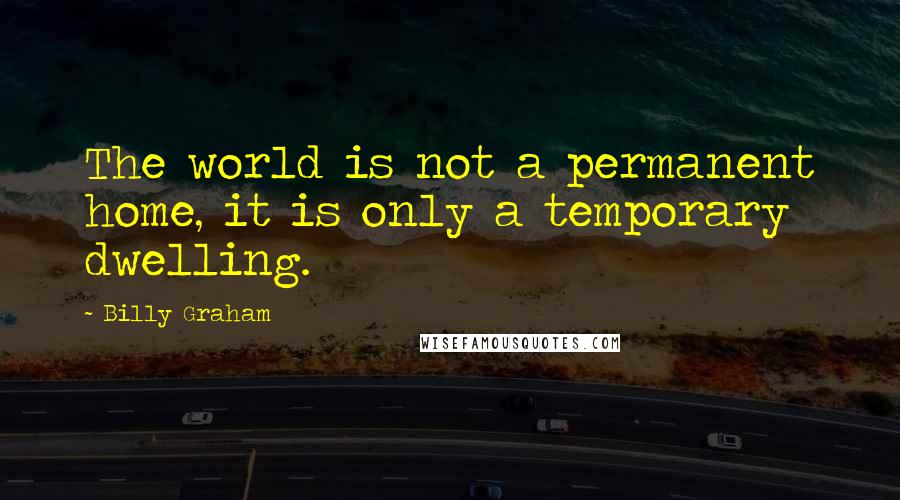 Billy Graham Quotes: The world is not a permanent home, it is only a temporary dwelling.