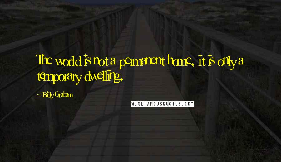 Billy Graham Quotes: The world is not a permanent home, it is only a temporary dwelling.