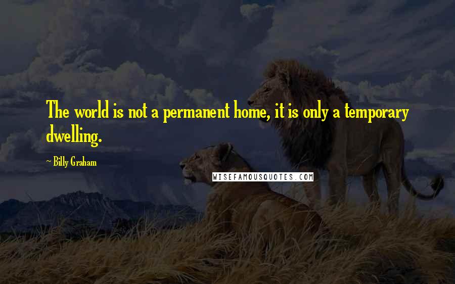 Billy Graham Quotes: The world is not a permanent home, it is only a temporary dwelling.