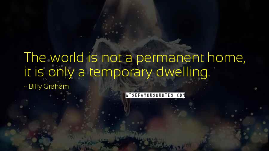 Billy Graham Quotes: The world is not a permanent home, it is only a temporary dwelling.