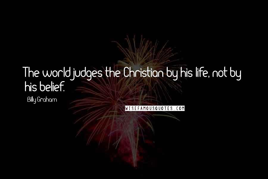 Billy Graham Quotes: The world judges the Christian by his life, not by his belief.
