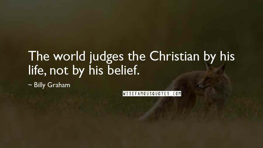 Billy Graham Quotes: The world judges the Christian by his life, not by his belief.