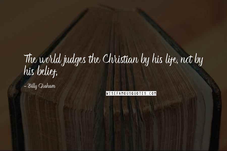 Billy Graham Quotes: The world judges the Christian by his life, not by his belief.