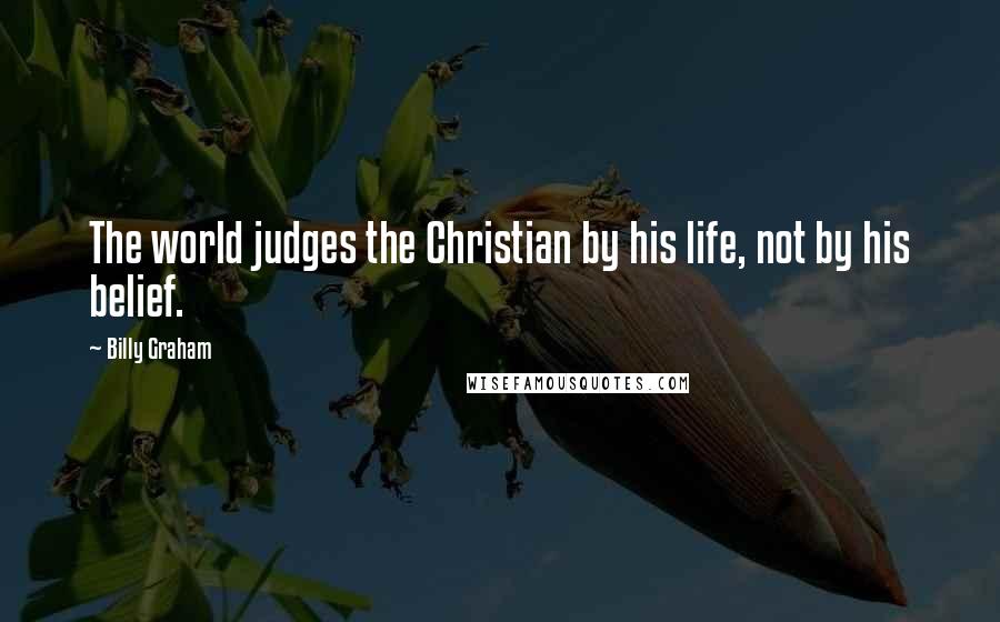 Billy Graham Quotes: The world judges the Christian by his life, not by his belief.