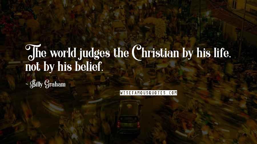 Billy Graham Quotes: The world judges the Christian by his life, not by his belief.
