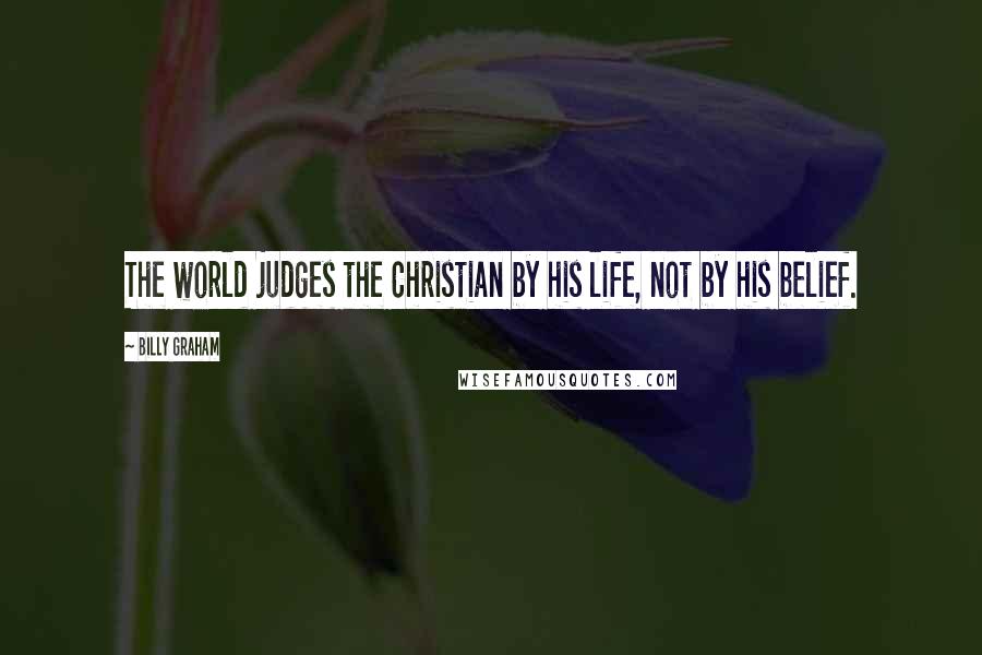 Billy Graham Quotes: The world judges the Christian by his life, not by his belief.
