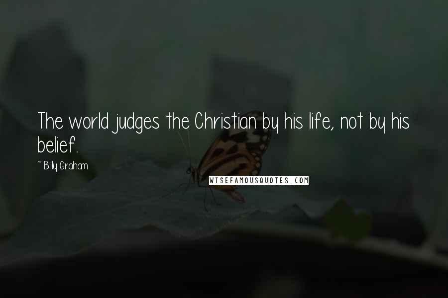 Billy Graham Quotes: The world judges the Christian by his life, not by his belief.