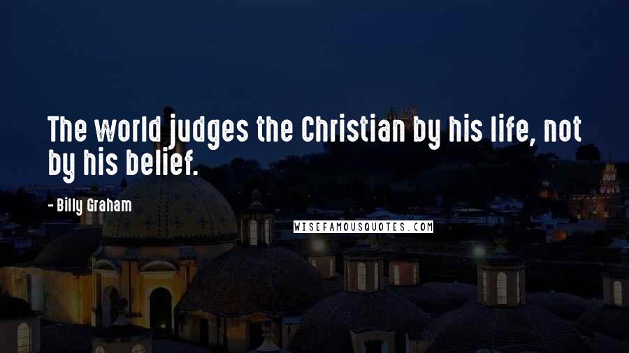 Billy Graham Quotes: The world judges the Christian by his life, not by his belief.