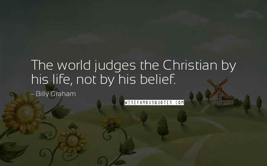 Billy Graham Quotes: The world judges the Christian by his life, not by his belief.