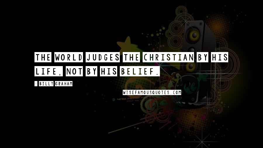 Billy Graham Quotes: The world judges the Christian by his life, not by his belief.
